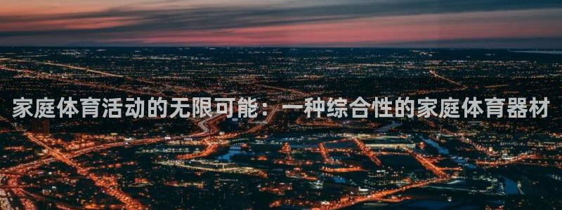 意昂体育4平台是正规平台吗安全吗：家庭体育活动的无限