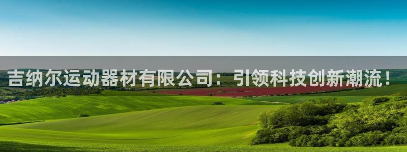 意昂4集团官网网址：吉纳尔运动器材有限公司：引领科技