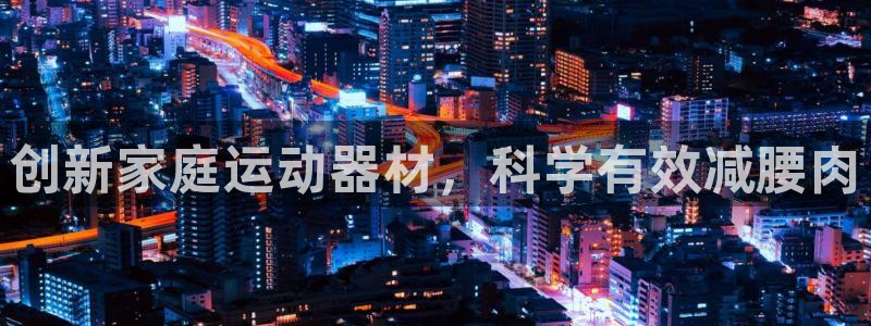 意昂体育4招商电话号码查询是多少：创新家庭运动器材，科学有效