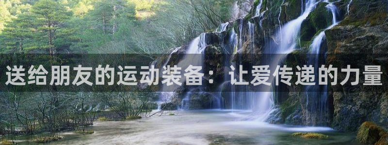 意昂4娱乐首页官网下载：送给朋友的运动装备：让爱传递