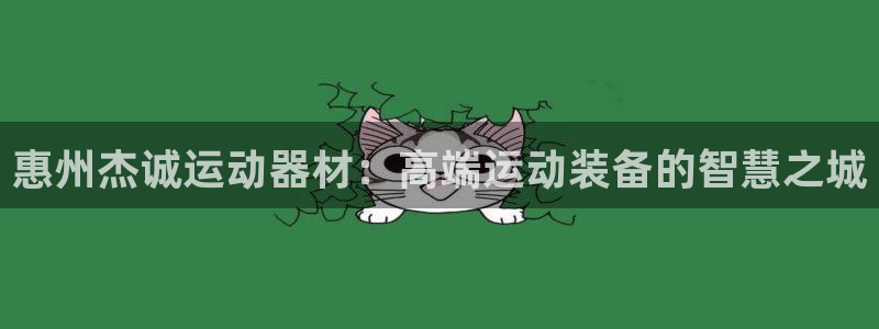 意昂4开户：惠州杰诚运动器材：高端运动装备的智慧之城