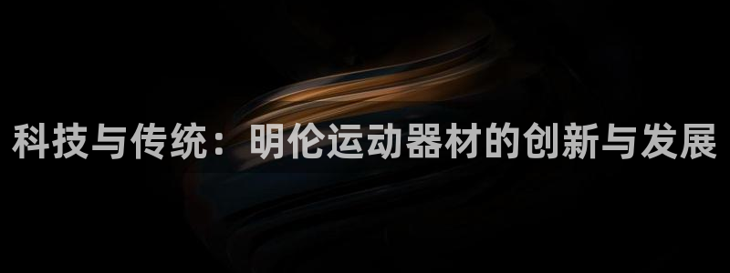 意昂体育4招商电话是多少：科技与传统：明伦运动器材的