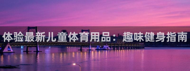 意昂体育4招商电话：体验最新儿童体育用品：趣味健身指南