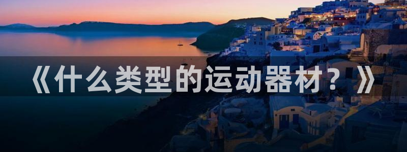 意昂体育4注册：《什么类型的运动器材？》