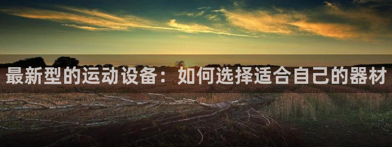 德国意昂4集团：最新型的运动设备：如何选择适合自己的器材