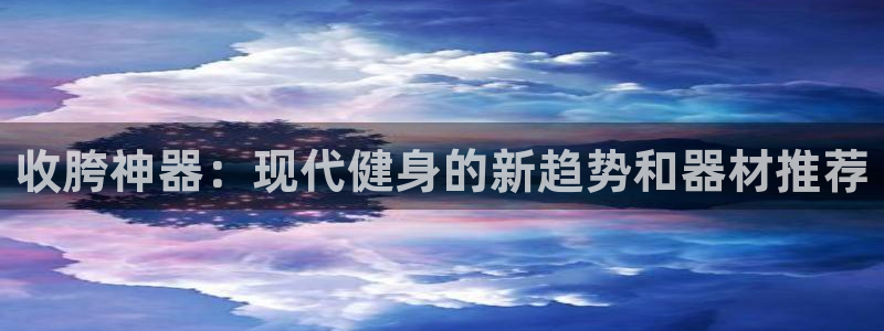 意昂体育4平台注册要钱吗：收胯神器：现代健身的新趋势和器材推