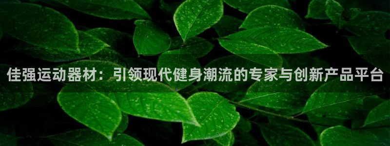 意昂体育4平台假的吗是真的吗吗：佳强运动器材：引领现代健身潮