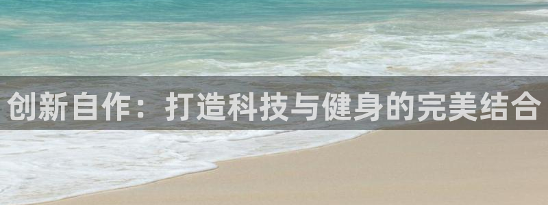 意昂4娱乐首页官网下载：创新自作：打造科技与健身的完