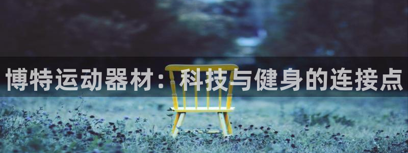 意昂体育4平台是正规平台吗知乎：博特运动器材：科技与健身的连