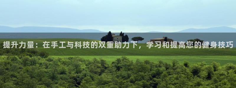 意昂体育4招商电话号码查询是多少：提升力量：在手工与科技的双