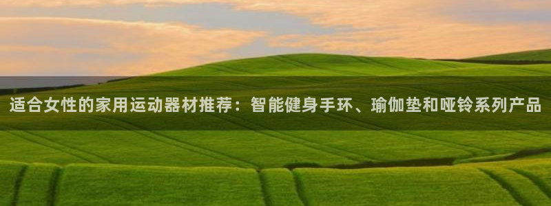 意昂4开户：适合女性的家用运动器材推荐：智能健身手环