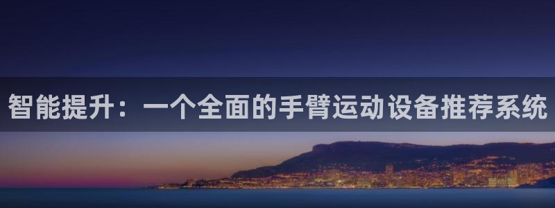 意昂体育4平台注册要钱吗安全吗：智能提升：一个全面的手臂运动