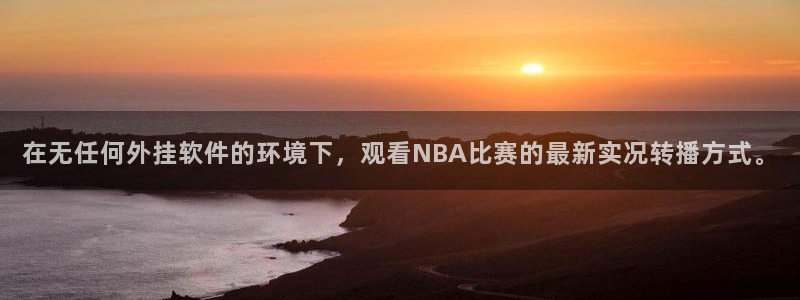 黑白直播足球直播：在无任何外挂软件的环境下，观看NBA比赛的最新实况转播方式。