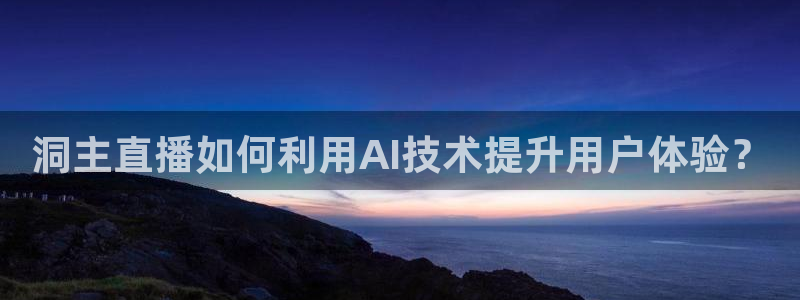 黑白直播黑白直播体育：洞主直播如何利用AI技术提升用户体验？