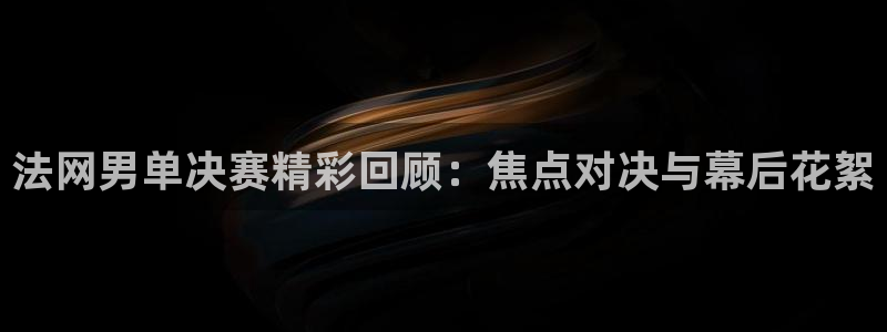足球直播 黑白直播：法网男单决赛精彩回顾：焦点对决与幕后花絮