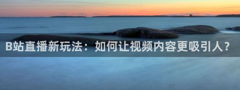 黑白直播体育在线直播：B站直播新玩法：如何让视频内容更吸引人？